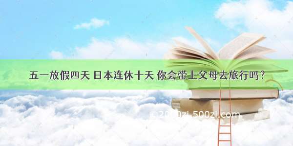 五一放假四天 日本连休十天 你会带上父母去旅行吗？