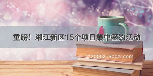 重磅！湘江新区15个项目集中签约活动