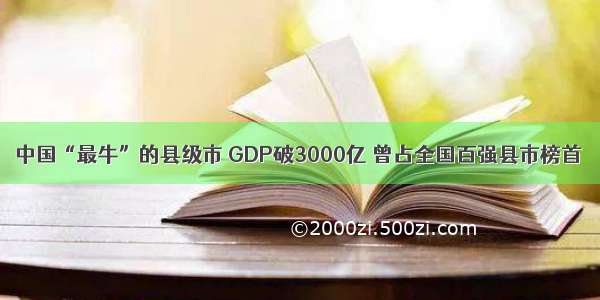 中国“最牛”的县级市 GDP破3000亿 曾占全国百强县市榜首