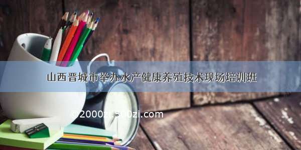 山西晋城市举办水产健康养殖技术现场培训班