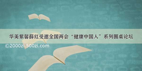 华美紫馨薛红受邀全国两会“健康中国人”系列圆桌论坛