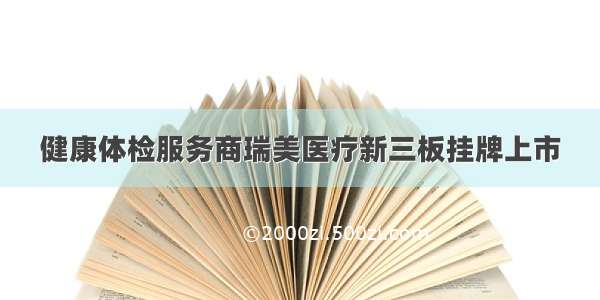 健康体检服务商瑞美医疗新三板挂牌上市