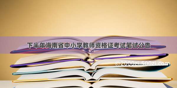 下半年海南省中小学教师资格证考试笔试公告