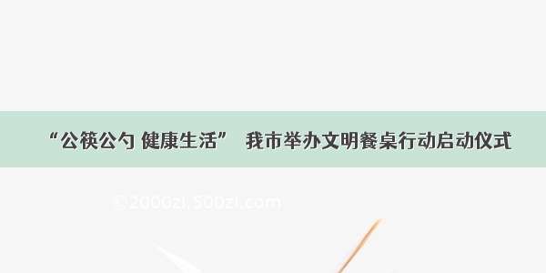 “公筷公勺 健康生活”｜我市举办文明餐桌行动启动仪式