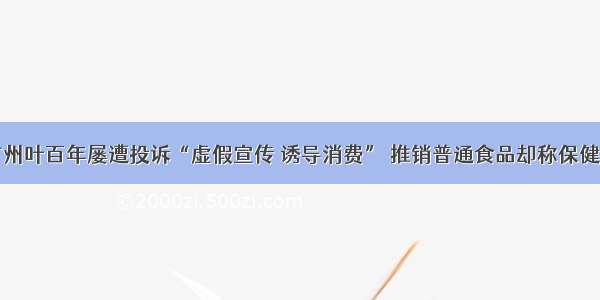 广州叶百年屡遭投诉“虚假宣传 诱导消费” 推销普通食品却称保健品