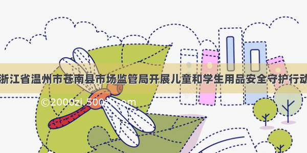 浙江省温州市苍南县市场监管局开展儿童和学生用品安全守护行动