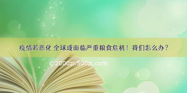 疫情若恶化 全球或面临严重粮食危机！我们怎么办？