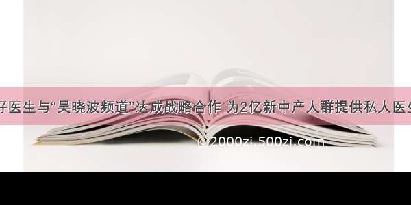 平安好医生与“吴晓波频道”达成战略合作 为2亿新中产人群提供私人医生服务