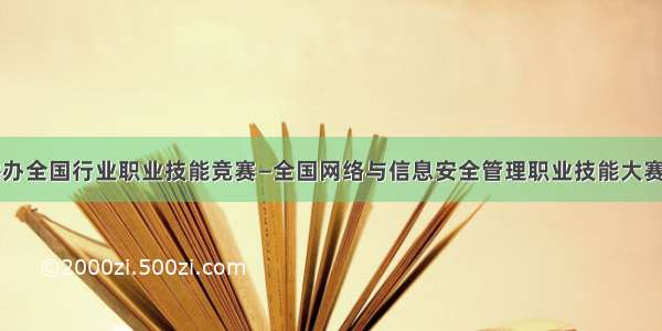 关于举办全国行业职业技能竞赛—全国网络与信息安全管理职业技能大赛的通知