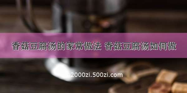 香菇豆腐汤的家常做法 香菇豆腐汤如何做