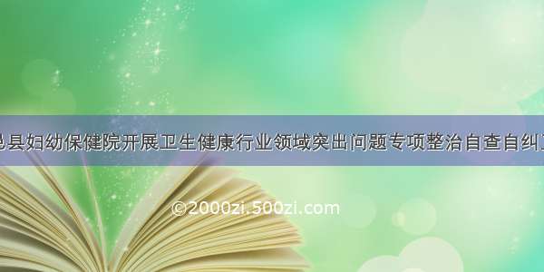 大邑县妇幼保健院开展卫生健康行业领域突出问题专项整治自查自纠工作