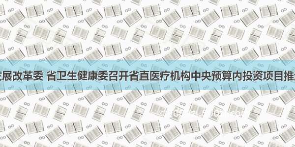 省发展改革委 省卫生健康委召开省直医疗机构中央预算内投资项目推进会