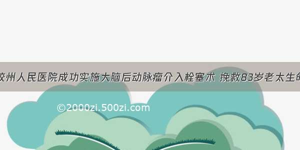 胶州人民医院成功实施大脑后动脉瘤介入栓塞术 挽救83岁老太生命