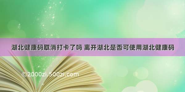 湖北健康码取消打卡了吗 离开湖北是否可使用湖北健康码