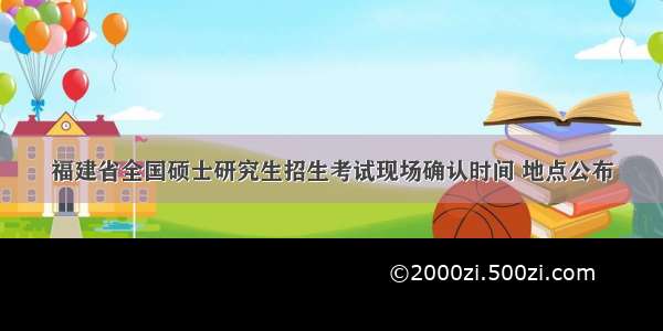 福建省全国硕士研究生招生考试现场确认时间 地点公布