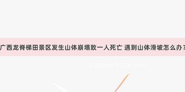 广西龙脊梯田景区发生山体崩塌致一人死亡 遇到山体滑坡怎么办？