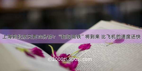 上海到北京只要20分钟？“超级高铁”将到来 比飞机的速度还快