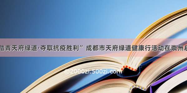 “踏青天府绿道·夺取抗疫胜利” 成都市天府绿道健康行活动在崇州启动