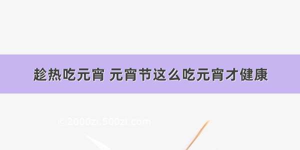 趁热吃元宵 元宵节这么吃元宵才健康