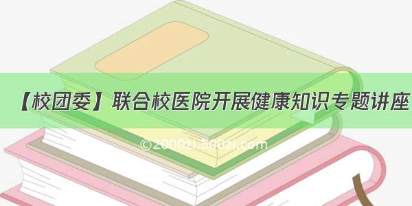 【校团委】联合校医院开展健康知识专题讲座