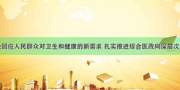 积极回应人民群众对卫生和健康的新需求 扎实推进综合医改向深层次迈进