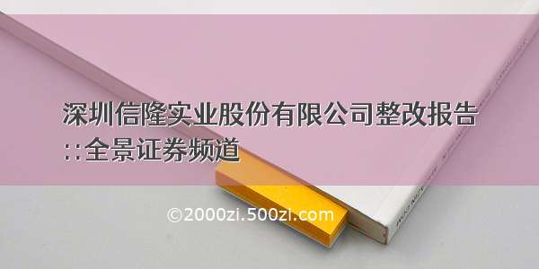 深圳信隆实业股份有限公司整改报告
::全景证券频道