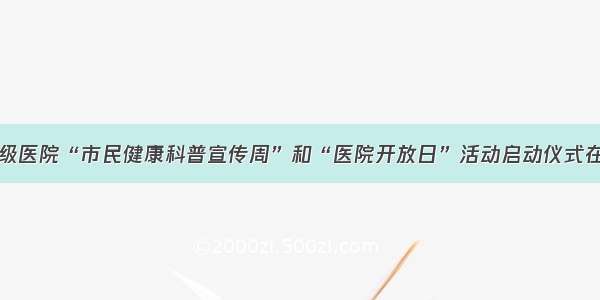 上海市市级医院“市民健康科普宣传周”和“医院开放日”活动启动仪式在我院举行