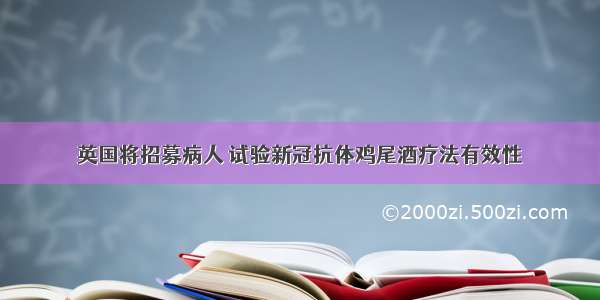 英国将招募病人 试验新冠抗体鸡尾酒疗法有效性