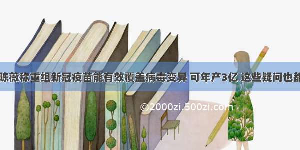 好消息！陈薇称重组新冠疫苗能有效覆盖病毒变异 可年产3亿 这些疑问也都有答案了