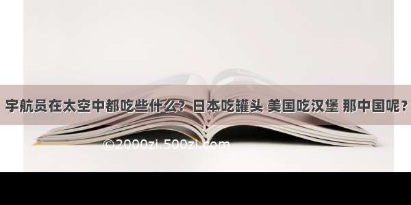 宇航员在太空中都吃些什么？日本吃罐头 美国吃汉堡 那中国呢？