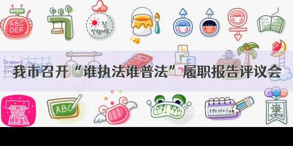 我市召开“谁执法谁普法”履职报告评议会