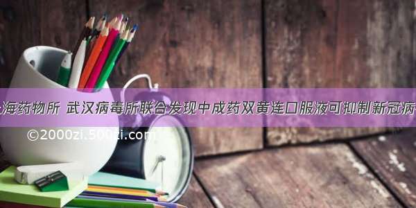 上海药物所 武汉病毒所联合发现中成药双黄连口服液可抑制新冠病毒