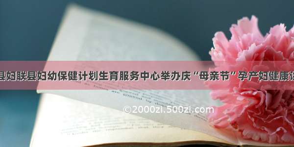 应县妇联县妇幼保健计划生育服务中心举办庆“母亲节”孕产妇健康讲座