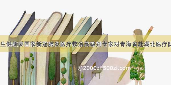 国家卫生健康委国家新冠肺炎医疗救治高级别专家对青海省赴湖北医疗队“点赞”