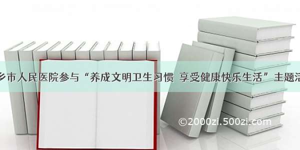 萍乡市人民医院参与“养成文明卫生习惯  享受健康快乐生活”主题活动