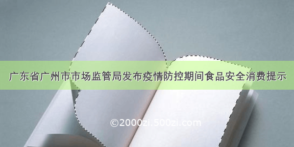 广东省广州市市场监管局发布疫情防控期间食品安全消费提示