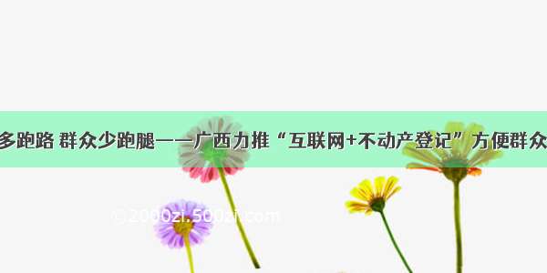 数据多跑路 群众少跑腿——广西力推“互联网+不动产登记”方便群众办事