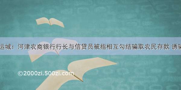 山西运城：河津农商银行行长与信贷员被指相互勾结骗取农民存款 诱骗贷款