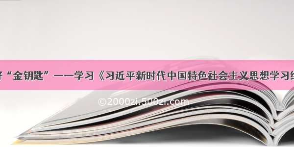 切实掌握好“金钥匙”——学习《习近平新时代中国特色社会主义思想学习纲要》体会