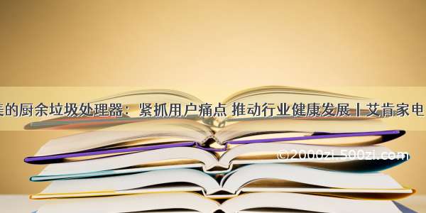 美的厨余垃圾处理器：紧抓用户痛点 推动行业健康发展丨艾肯家电网