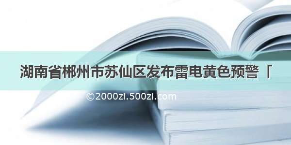 湖南省郴州市苏仙区发布雷电黄色预警「