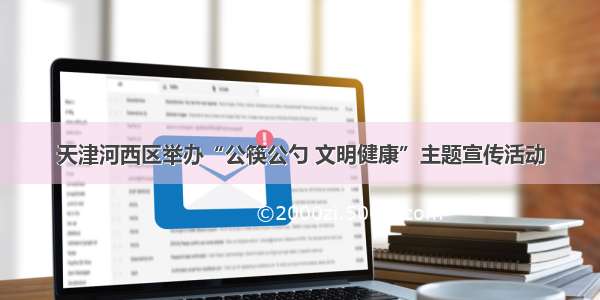 天津河西区举办“公筷公勺 文明健康”主题宣传活动
