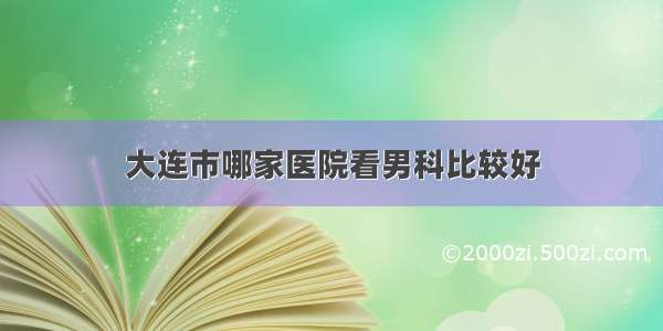 大连市哪家医院看男科比较好