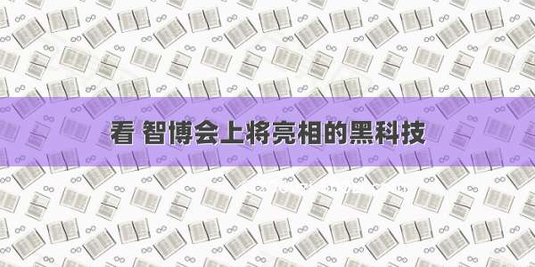 看 智博会上将亮相的黑科技