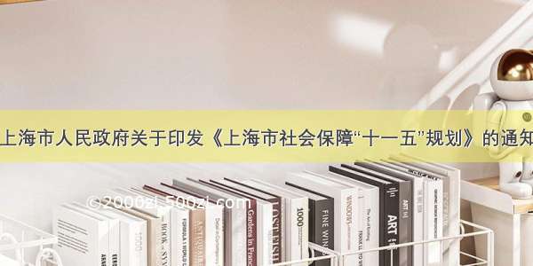 上海市人民政府关于印发《上海市社会保障“十一五”规划》的通知