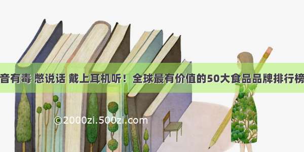 这声音有毒 憋说话 戴上耳机听！全球最有价值的50大食品品牌排行榜……