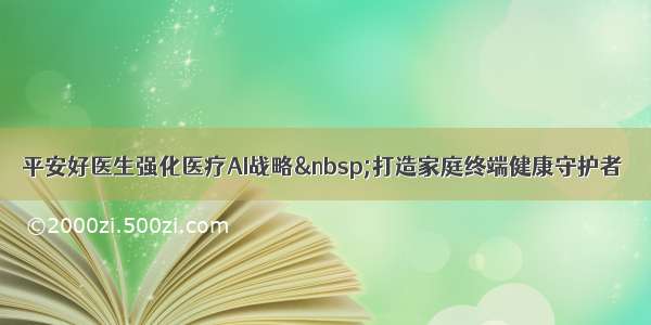 平安好医生强化医疗AI战略&nbsp;打造家庭终端健康守护者