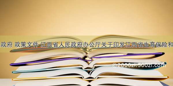 江西省人民政府 政策文件 江西省人民政府办公厅关于印发江西省生育保险和职工基本医