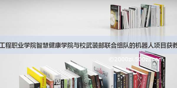 重庆电子工程职业学院智慧健康学院与校武装部联合组队的机器人项目获教育部度军