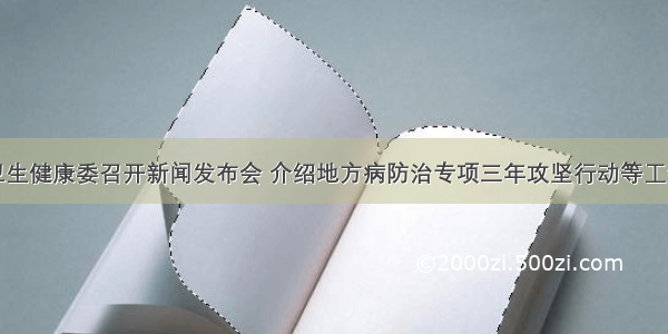 国家卫生健康委召开新闻发布会 介绍地方病防治专项三年攻坚行动等工作进展